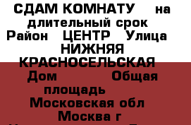 СДАМ КОМНАТУ .  на длительный срок › Район ­ ЦЕНТР › Улица ­ НИЖНЯЯ КРАСНОСЕЛЬСКАЯ › Дом ­ 15-17 › Общая площадь ­ 20 - Московская обл., Москва г. Недвижимость » Другое   